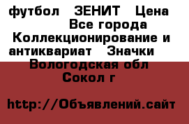 1.1) футбол : ЗЕНИТ › Цена ­ 499 - Все города Коллекционирование и антиквариат » Значки   . Вологодская обл.,Сокол г.